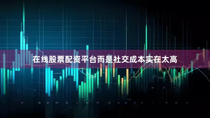 在线股票配资平台而是社交成本实在太高