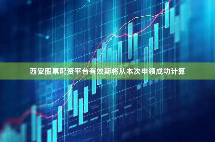 西安股票配资平台有效期将从本次申领成功计算