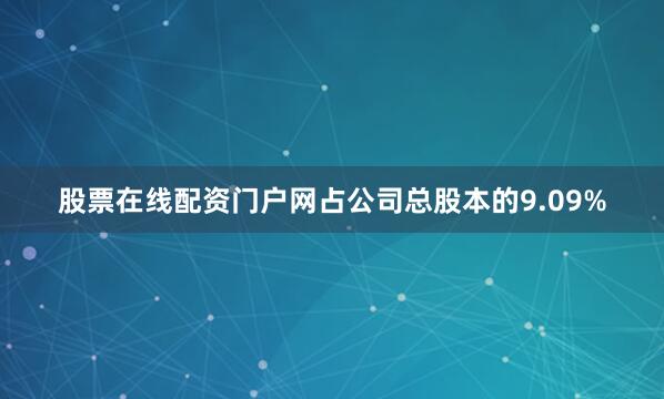 股票在线配资门户网占公司总股本的9.09%