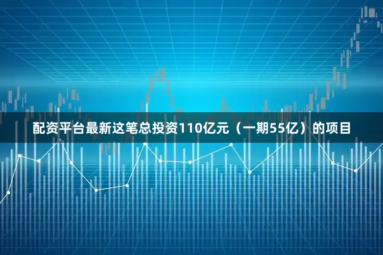 配资平台最新　　这笔总投资110亿元（一期55亿）的项目
