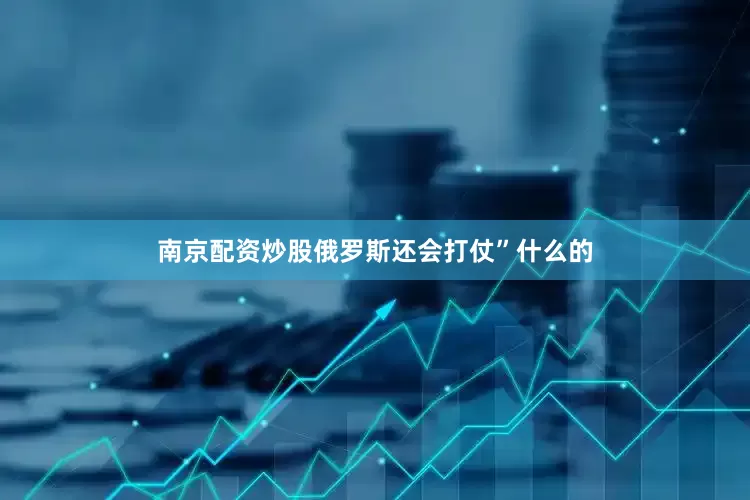 南京配资炒股俄罗斯还会打仗”什么的