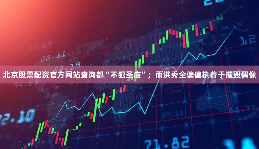 北京股票配资官方网站查询都“不犯圣庙”；而洪秀全偏偏执着于摧毁偶像