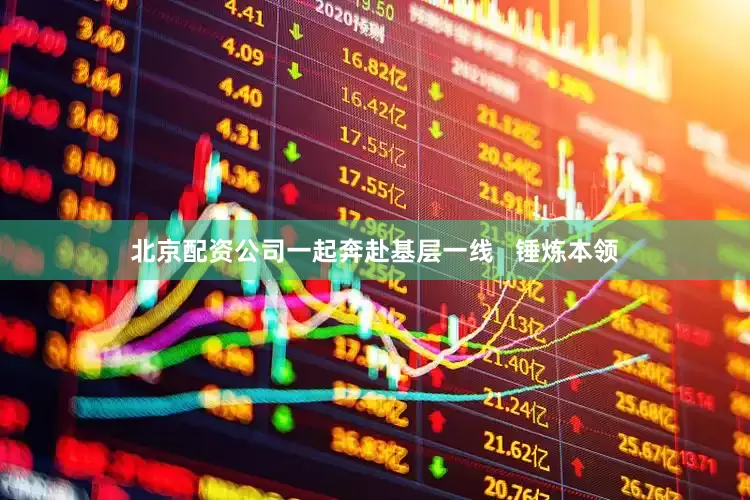 北京配资公司一起奔赴基层一线   锤炼本领