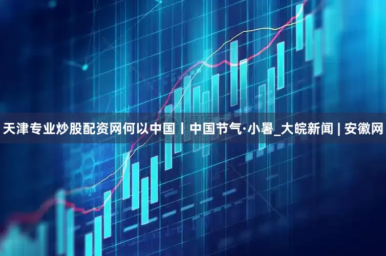 天津专业炒股配资网何以中国丨中国节气·小暑_大皖新闻 | 安徽网
