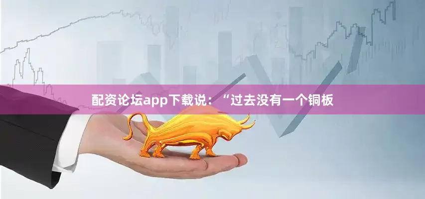 配资论坛app下载说：“过去没有一个铜板