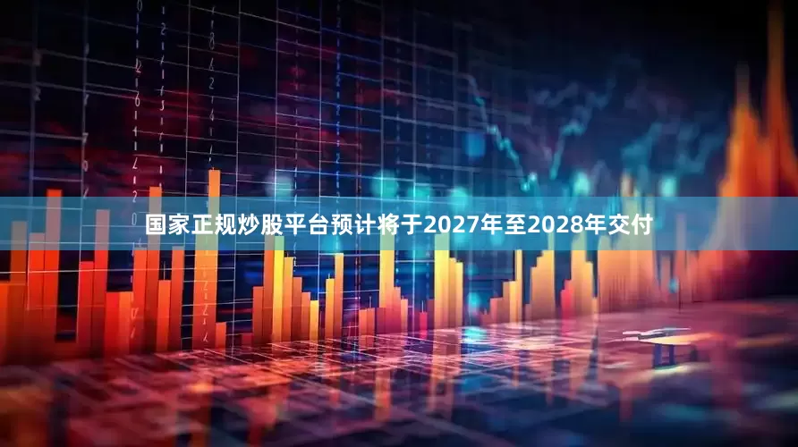 国家正规炒股平台预计将于2027年至2028年交付