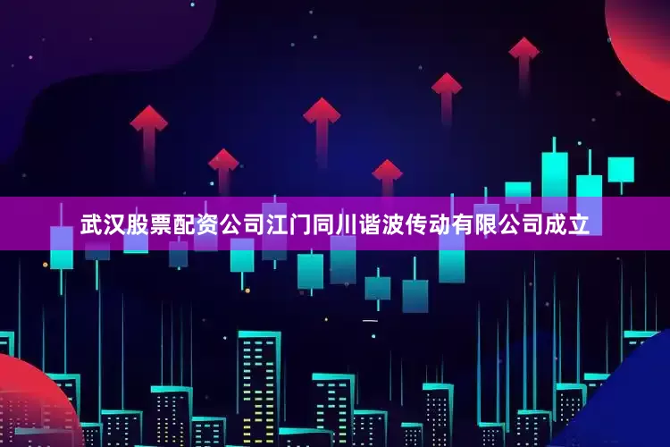 武汉股票配资公司江门同川谐波传动有限公司成立