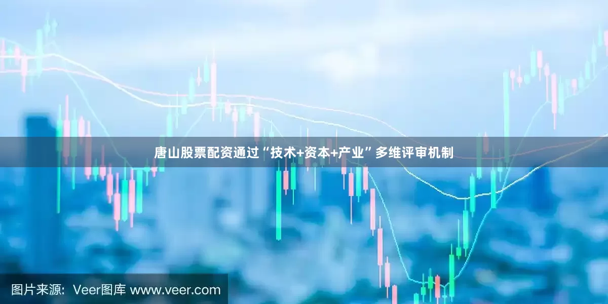 唐山股票配资通过“技术+资本+产业”多维评审机制