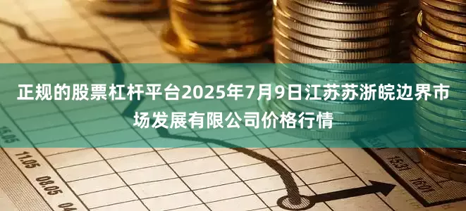 正规的股票杠杆平台2025年7月9日江苏苏浙皖边界市场发展有限公司价格行情