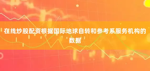 在线炒股配资根据国际地球自转和参考系服务机构的数据