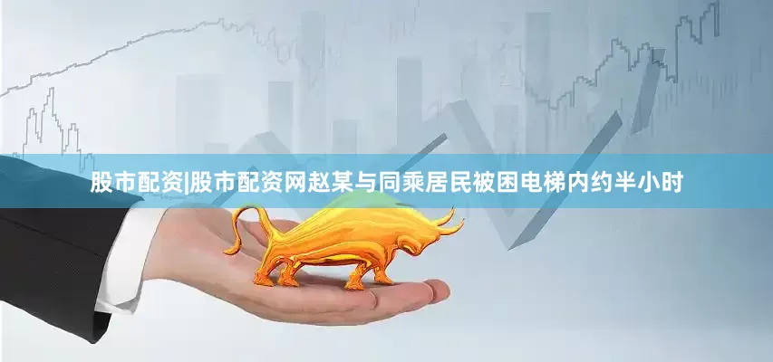 股市配资|股市配资网赵某与同乘居民被困电梯内约半小时
