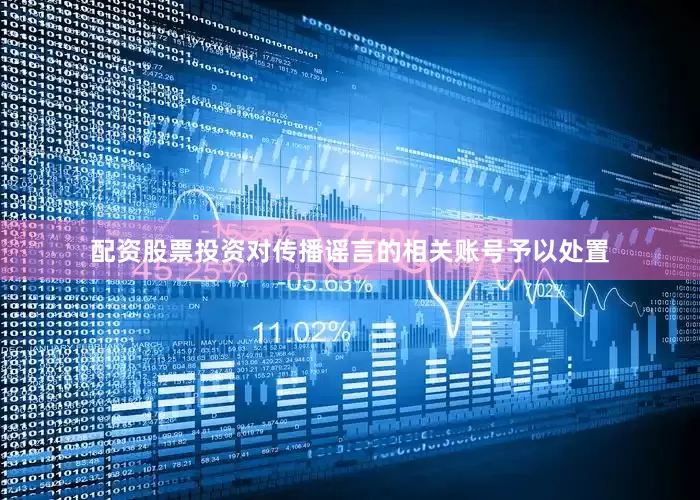 配资股票投资对传播谣言的相关账号予以处置