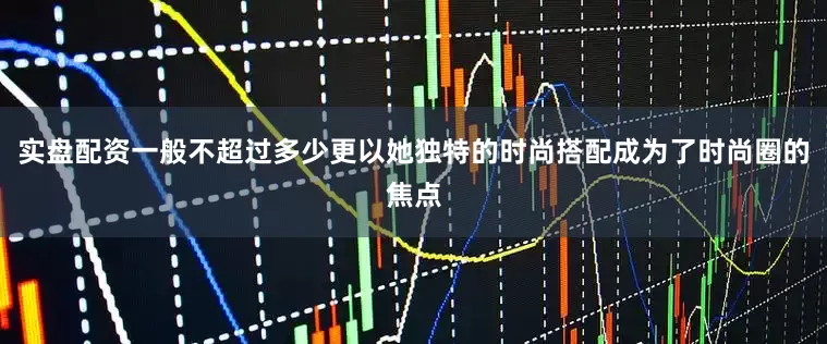实盘配资一般不超过多少更以她独特的时尚搭配成为了时尚圈的焦点
