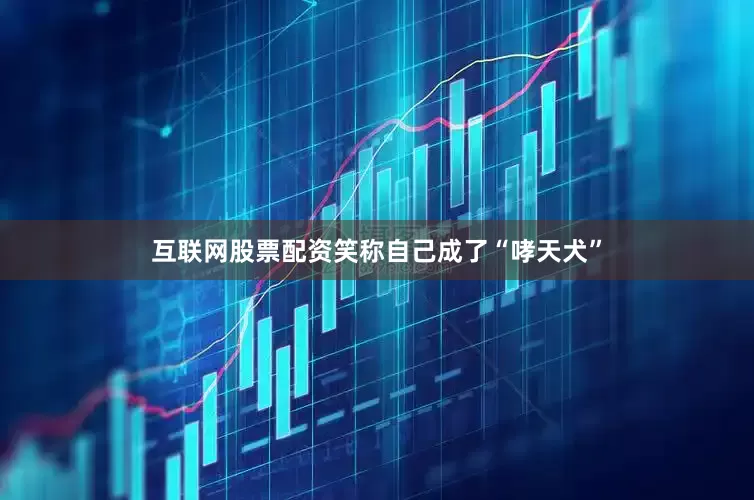 互联网股票配资笑称自己成了“哮天犬”