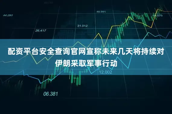 配资平台安全查询官网宣称未来几天将持续对伊朗采取军事行动