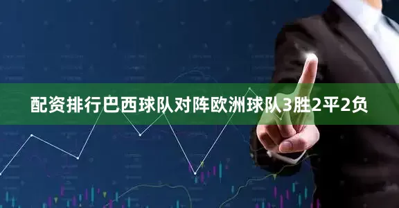 配资排行巴西球队对阵欧洲球队3胜2平2负