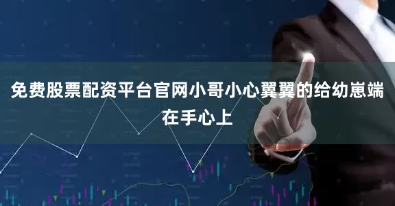 免费股票配资平台官网小哥小心翼翼的给幼崽端在手心上