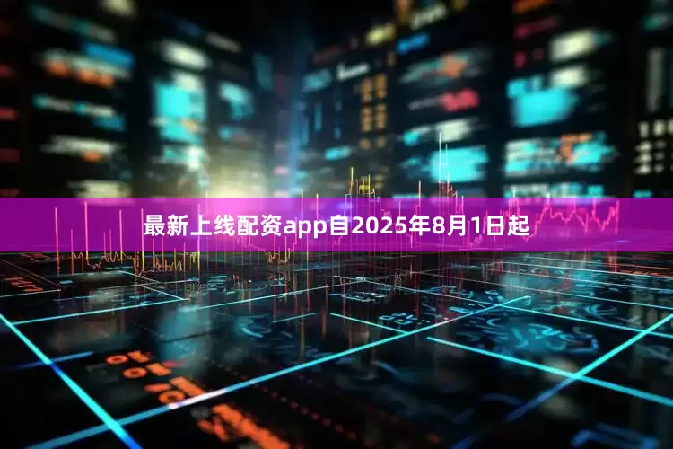 最新上线配资app自2025年8月1日起