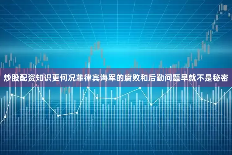 炒股配资知识更何况菲律宾海军的腐败和后勤问题早就不是秘密