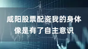咸阳股票配资我的身体像是有了自主意识