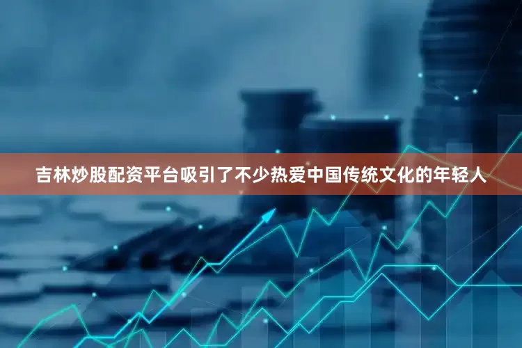 吉林炒股配资平台吸引了不少热爱中国传统文化的年轻人