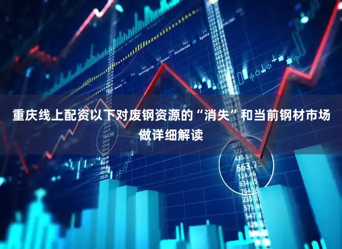 重庆线上配资以下对废钢资源的“消失”和当前钢材市场做详细解读