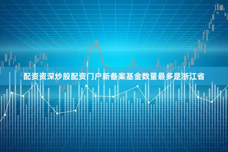配资资深炒股配资门户新备案基金数量最多是浙江省