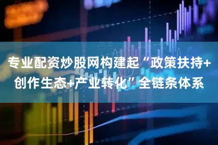 专业配资炒股网构建起“政策扶持+创作生态+产业转化”全链条体系
