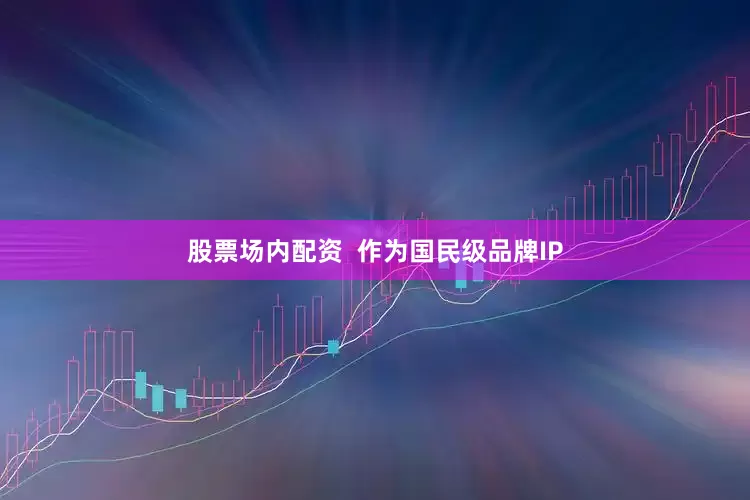 股票场内配资  作为国民级品牌IP