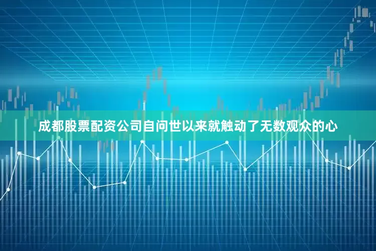 成都股票配资公司自问世以来就触动了无数观众的心