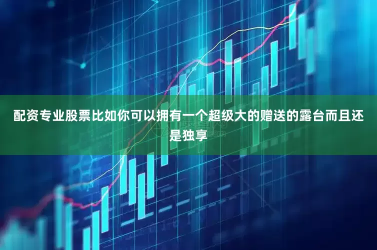 配资专业股票比如你可以拥有一个超级大的赠送的露台而且还是独享