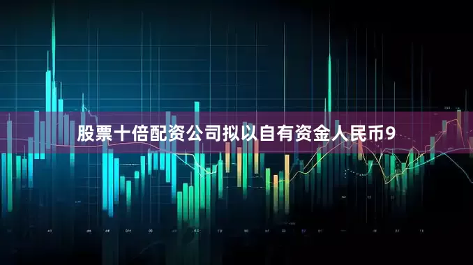股票十倍配资公司拟以自有资金人民币9