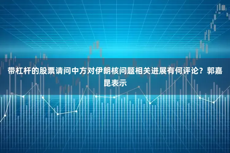带杠杆的股票请问中方对伊朗核问题相关进展有何评论？郭嘉昆表示