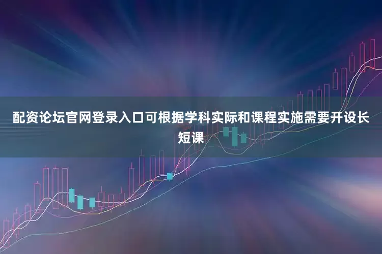配资论坛官网登录入口可根据学科实际和课程实施需要开设长短课