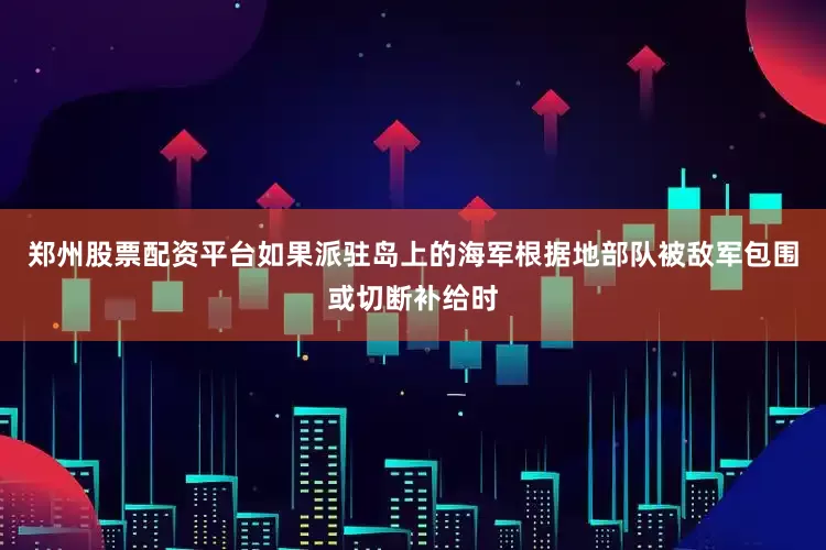 郑州股票配资平台如果派驻岛上的海军根据地部队被敌军包围或切断补给时