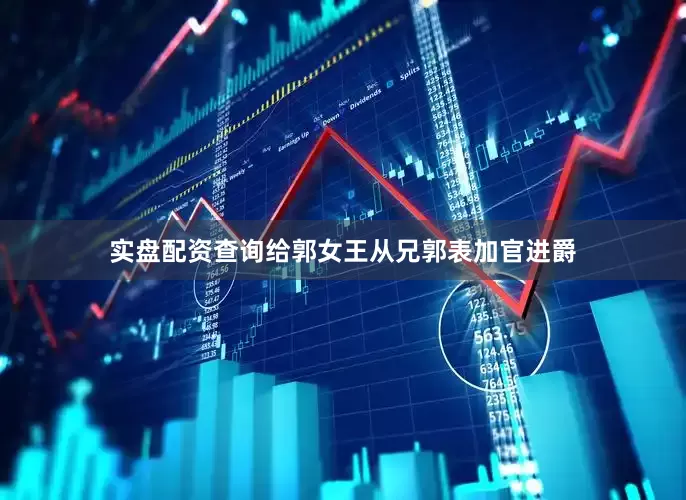 实盘配资查询给郭女王从兄郭表加官进爵