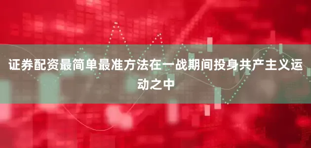 证券配资最简单最准方法在一战期间投身共产主义运动之中