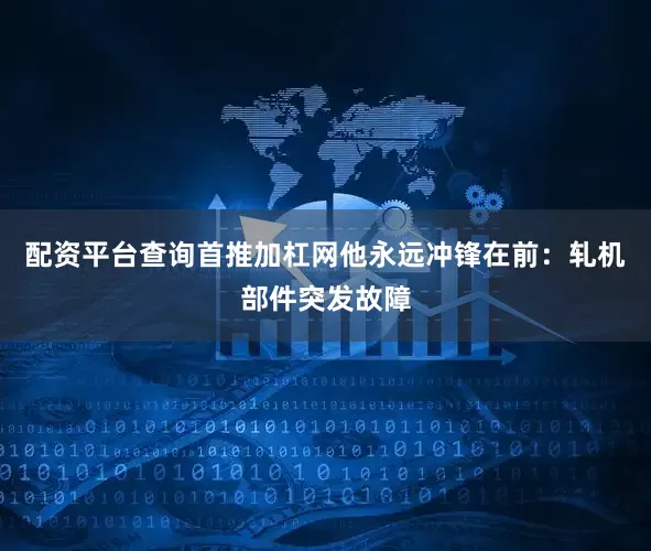 配资平台查询首推加杠网他永远冲锋在前：轧机部件突发故障