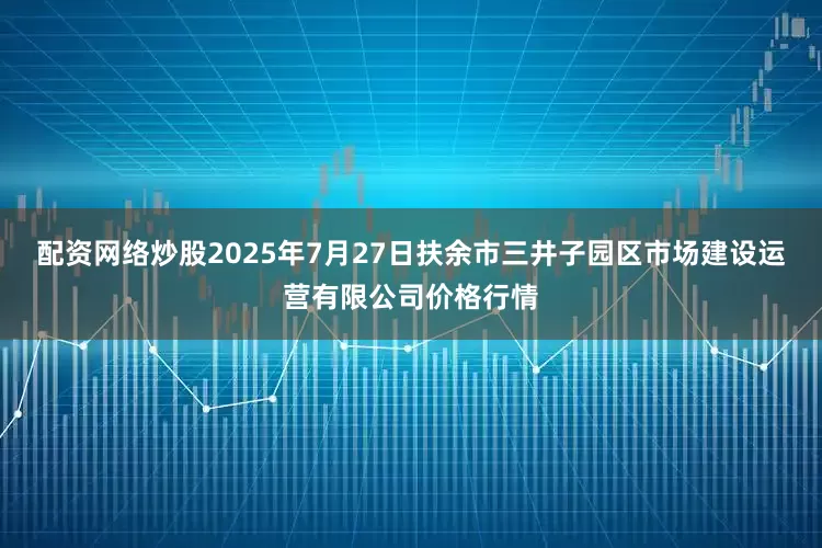 配资网络炒股2025年7月27日扶余市三井子园区市场建设运营有限公司价格行情