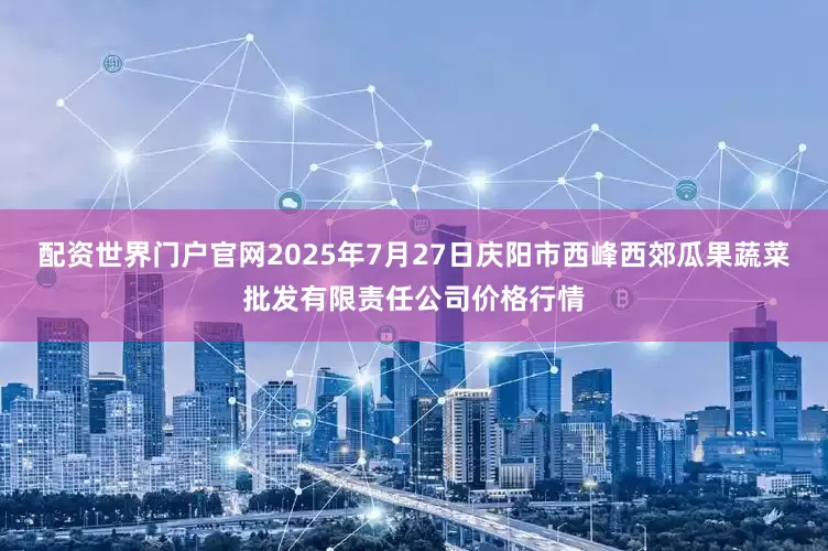 配资世界门户官网2025年7月27日庆阳市西峰西郊瓜果蔬菜批发有限责任公司价格行情