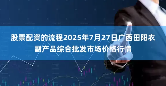 股票配资的流程2025年7月27日广西田阳农副产品综合批发市场价格行情
