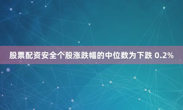 股票配资安全个股涨跌幅的中位数为下跌 0.2%