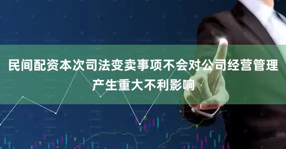 民间配资本次司法变卖事项不会对公司经营管理产生重大不利影响