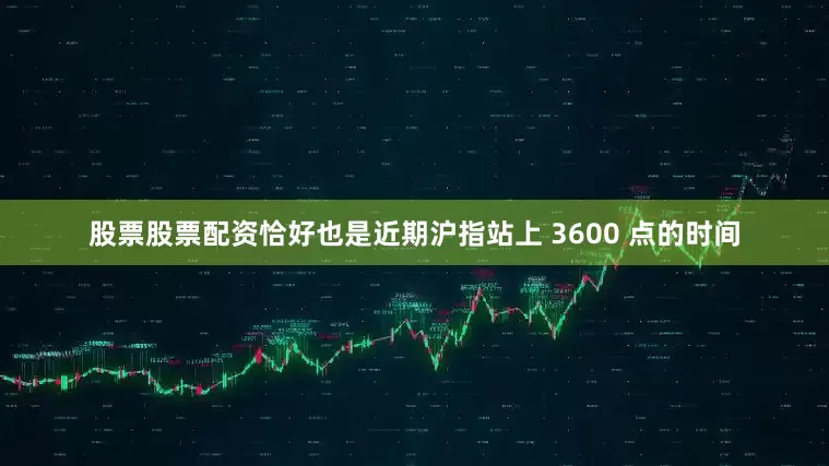 股票股票配资恰好也是近期沪指站上 3600 点的时间