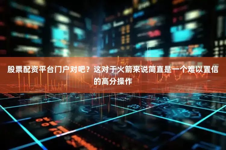 股票配资平台门户对吧？这对于火箭来说简直是一个难以置信的高分操作