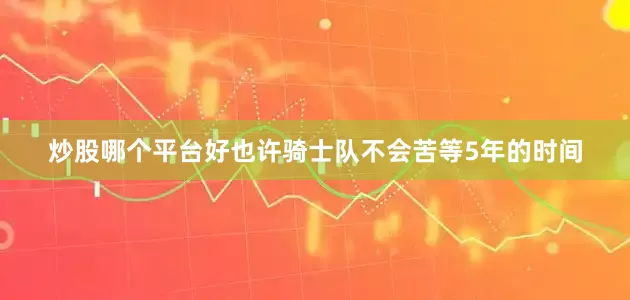 炒股哪个平台好也许骑士队不会苦等5年的时间