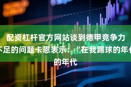 配资杠杆官方网站谈到德甲竞争力不足的问题卡恩表示：“在我踢球的年代