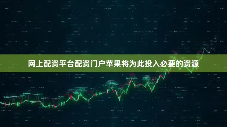 网上配资平台配资门户苹果将为此投入必要的资源