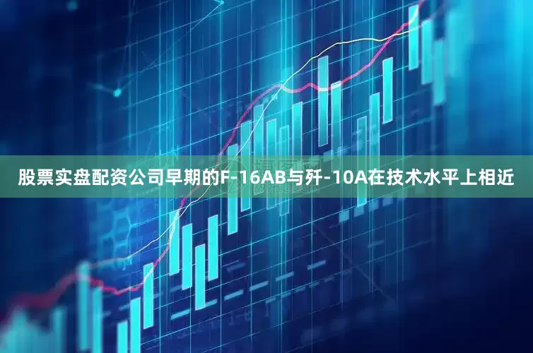 股票实盘配资公司早期的F-16AB与歼-10A在技术水平上相近