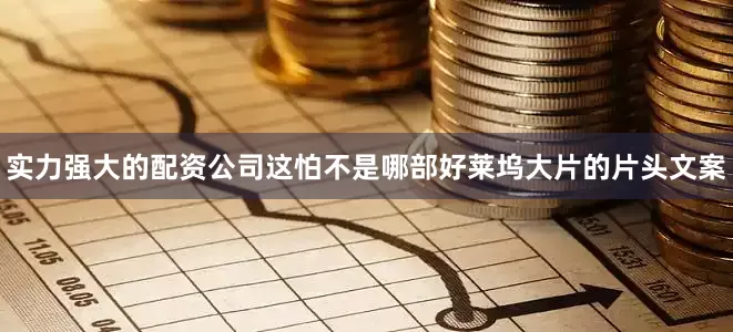实力强大的配资公司这怕不是哪部好莱坞大片的片头文案